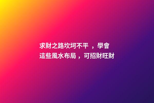 求財之路坎坷不平，學會這些風水布局，可招財旺財